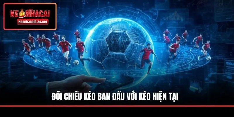 Đối chiếu kèo ban đầu với kèo hiện tại