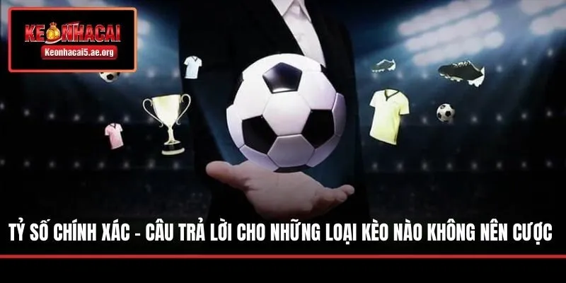Tỷ số chính xác - câu trả lời cho những loại kèo nào không nên cược